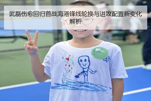 武磊伤愈回归首战海港锋线轮换与进攻配置新变化解析