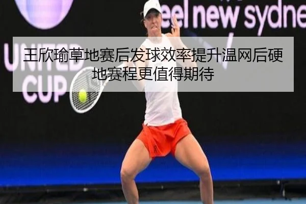 王欣瑜草地赛后发球效率提升温网后硬地赛程更值得期待