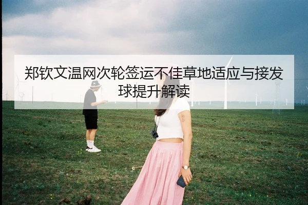 郑钦文温网次轮签运不佳草地适应与接发球提升解读