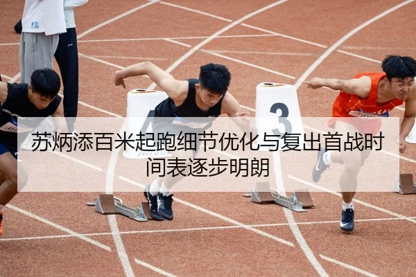 苏炳添百米起跑细节优化与复出首战时间表逐步明朗