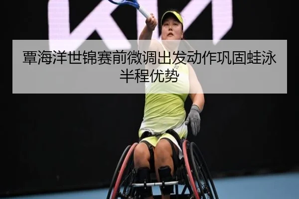 覃海洋世锦赛前微调出发动作巩固蛙泳半程优势